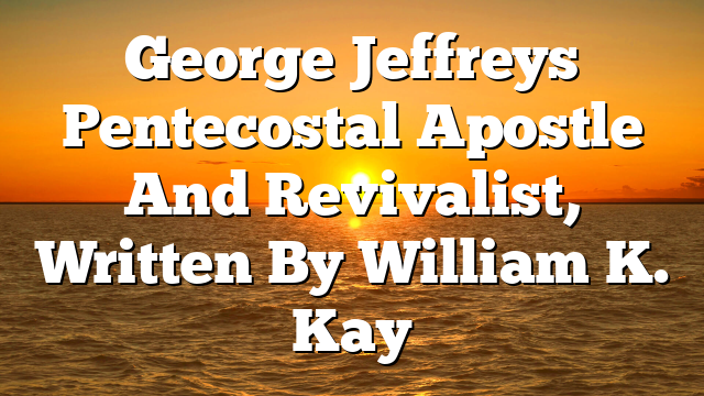 George Jeffreys  Pentecostal Apostle And Revivalist, Written By William K. Kay